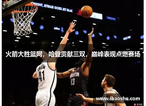 火箭大胜篮网，哈登贡献三双，巅峰表现点燃赛场