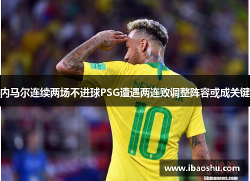 内马尔连续两场不进球PSG遭遇两连败调整阵容或成关键