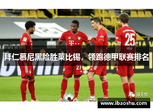 拜仁慕尼黑险胜莱比锡，领跑德甲联赛排名