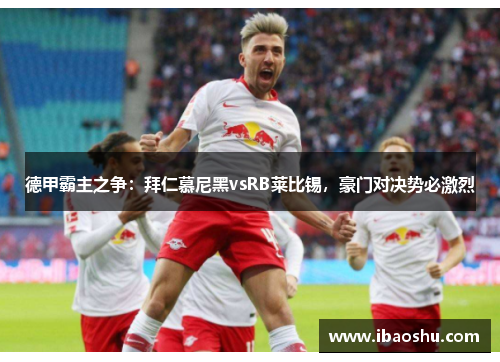 德甲霸主之争：拜仁慕尼黑vsRB莱比锡，豪门对决势必激烈