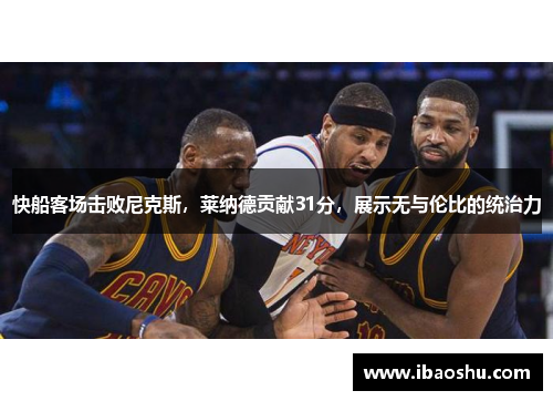 快船客场击败尼克斯，莱纳德贡献31分，展示无与伦比的统治力