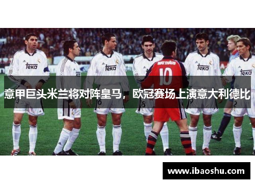 意甲巨头米兰将对阵皇马，欧冠赛场上演意大利德比