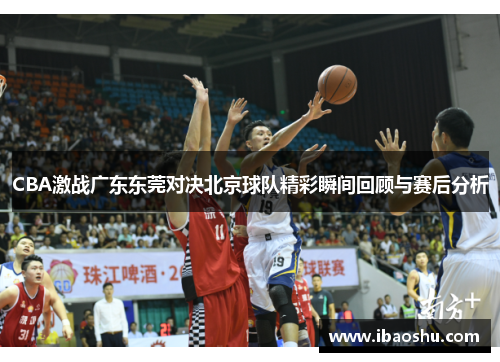 CBA激战广东东莞对决北京球队精彩瞬间回顾与赛后分析