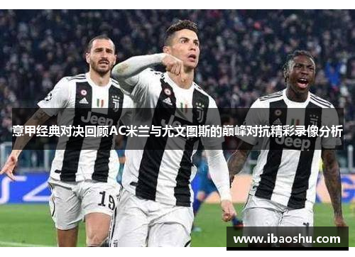 意甲经典对决回顾AC米兰与尤文图斯的巅峰对抗精彩录像分析