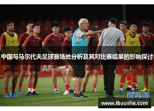 中国与马尔代夫足球赛场地分析及其对比赛结果的影响探讨