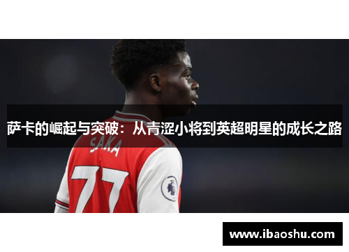 萨卡的崛起与突破：从青涩小将到英超明星的成长之路