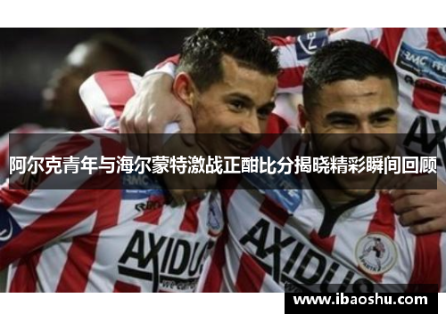 阿尔克青年与海尔蒙特激战正酣比分揭晓精彩瞬间回顾