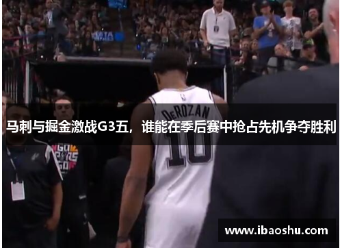 马刺与掘金激战G3五，谁能在季后赛中抢占先机争夺胜利