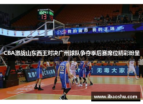 CBA激战山东西王对决广州球队争夺季后赛席位精彩纷呈