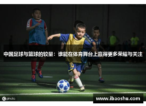 中国足球与篮球的较量：谁能在体育舞台上赢得更多荣耀与关注