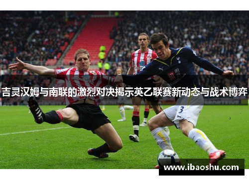 吉灵汉姆与南联的激烈对决揭示英乙联赛新动态与战术博弈