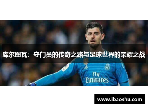 库尔图瓦：守门员的传奇之路与足球世界的荣耀之战