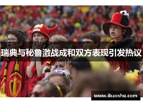 瑞典与秘鲁激战成和双方表现引发热议