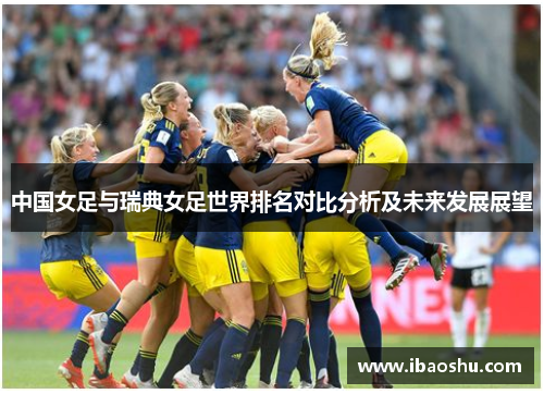 中国女足与瑞典女足世界排名对比分析及未来发展展望