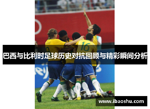 巴西与比利时足球历史对抗回顾与精彩瞬间分析